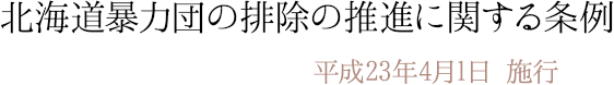 北海道暴力団の排除の推進に関する条例　平成23年4月1日施行